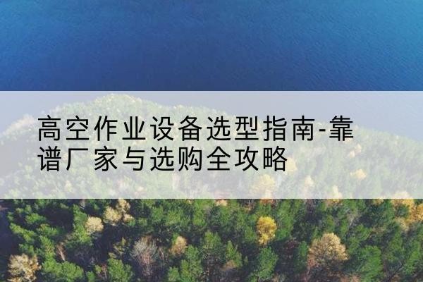 伊犁升降车厂家-高空作业设备选型指南-靠谱厂家与选购全攻略