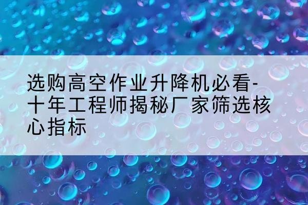 伊犁高空作业升降机厂家推荐-选购高空作业升降机必看-十年工程师揭秘厂家筛选核心指标