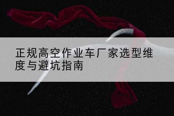 伊犁高空作业车厂家-正规选型维度与避坑指南