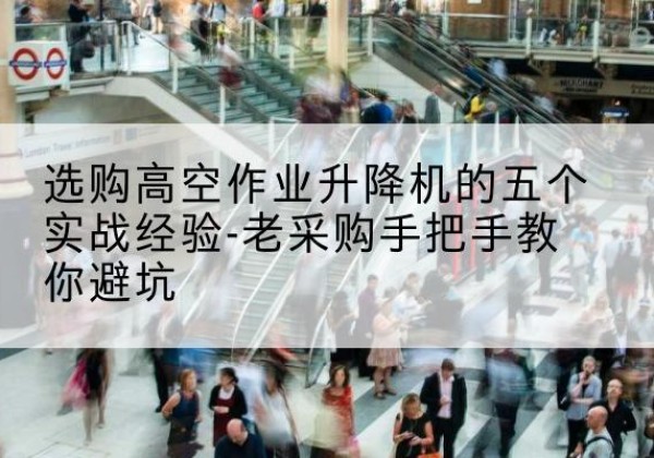 伊犁高空作业升降机厂家-选购高空作业升降机的五个实战经验-老采购手把手教你避坑