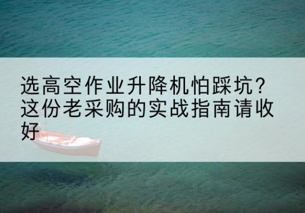 伊犁高空作业升降机厂家推荐-选高空作业升降机怕踩坑？这份老采购的实战指南请收好