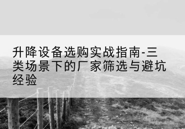 伊犁移动式升降机厂家推荐-升降设备选购实战指南-三类场景下的厂家筛选与避坑经验