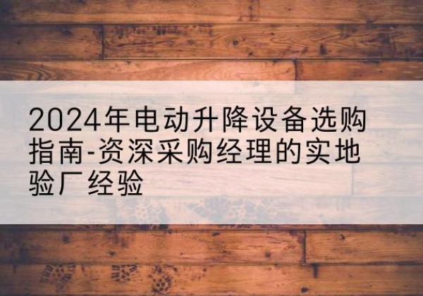 伊犁电动剪叉升降平台厂家-2024年电动升降设备选购指南-资深采购经理的实地验厂经验