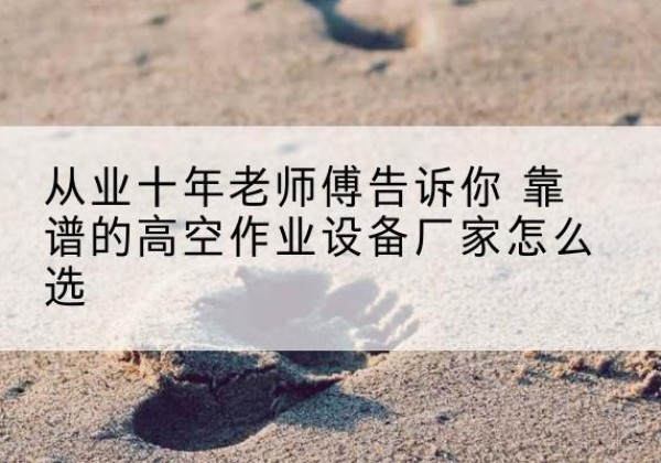 伊犁高空作业升降机厂家推荐-从业十年老师傅告诉你 靠谱的高空作业设备厂家怎么选