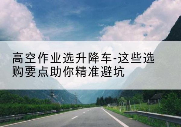 伊犁升降车厂家-高空作业选升降车-这些选购要点助你*避坑