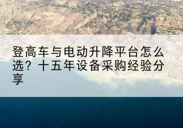 伊犁登高车厂家厂家-登高车与电动升降平台怎么选？十五年设备采购经验分享