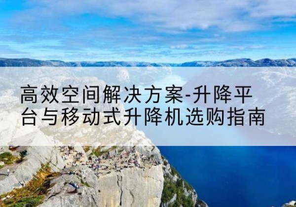 伊犁升降平台厂家-*空间解决方案-升降平台与移动式升降机选购指南