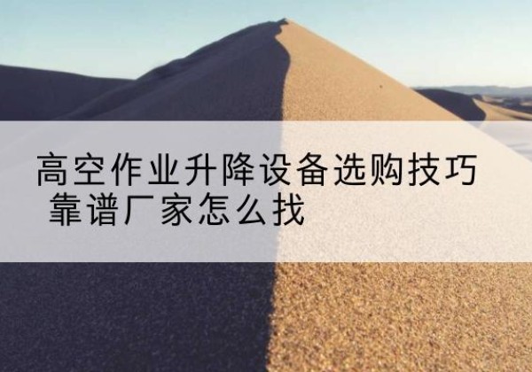 伊犁电动升降平台厂家推荐-高空作业升降设备选购技巧 靠谱厂家怎么找