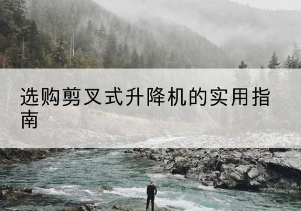 伊犁剪叉式升降机怎么选-选购剪叉式升降机的实用指南