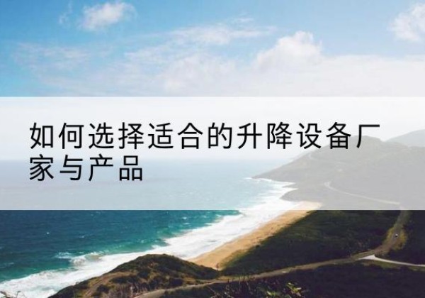 伊犁电动升降平台厂家-如何选择适合的升降设备厂家与产品