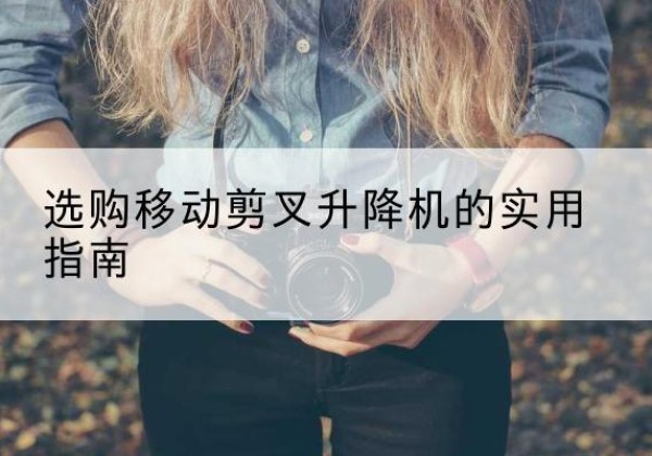 伊犁移动剪叉升降机怎么选-选购移动剪叉升降机的实用指南