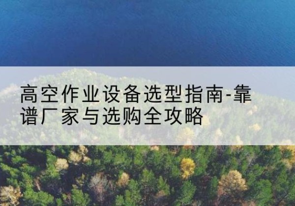 伊犁升降车厂家-高空作业设备选型指南-靠谱厂家与选购全攻略