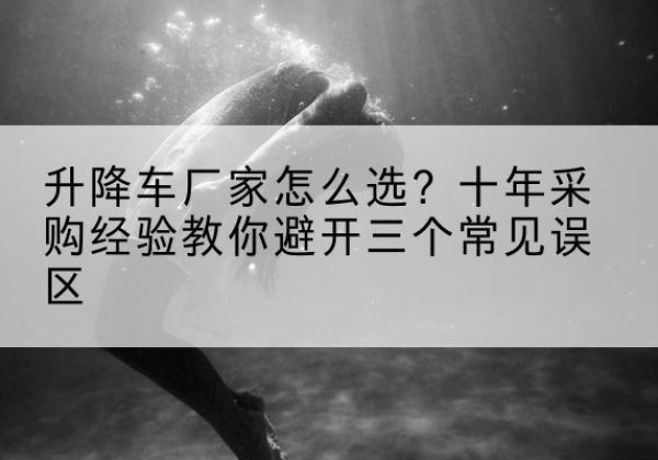 伊犁升降车厂家-怎么选？十年采购经验教你避开三个常见误区