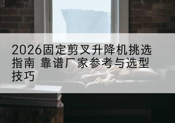 伊犁固定剪叉升降机厂家推荐-2026固定剪叉升降机挑选指南 靠谱厂家参考与选型技巧